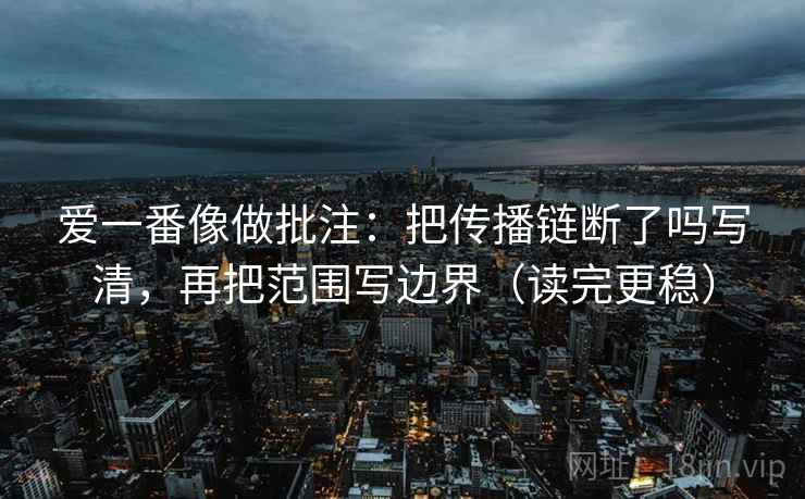 爱一番像做批注：把传播链断了吗写清，再把范围写边界（读完更稳）