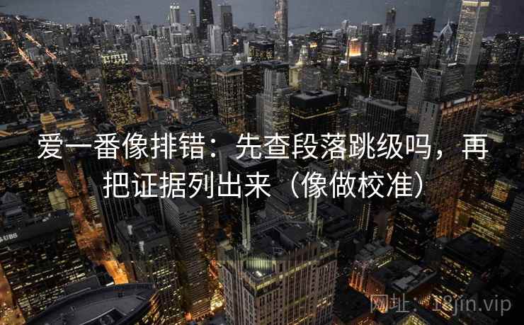 爱一番像排错：先查段落跳级吗，再把证据列出来（像做校准）  第2张