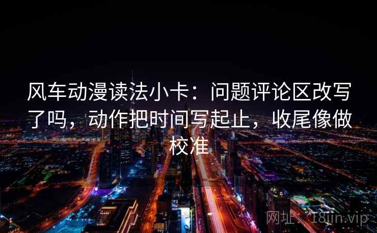 风车动漫读法小卡：问题评论区改写了吗，动作把时间写起止，收尾像做校准