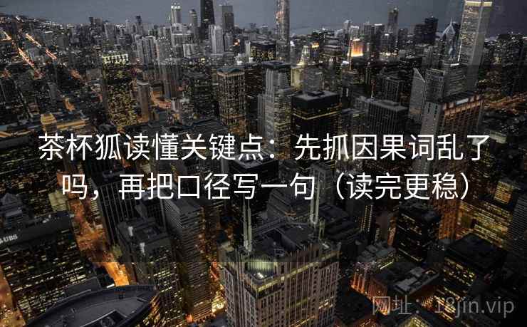 茶杯狐读懂关键点：先抓因果词乱了吗，再把口径写一句（读完更稳）  第2张