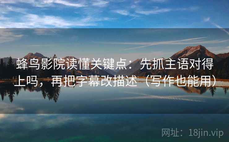 蜂鸟影院读懂关键点：先抓主语对得上吗，再把字幕改描述（写作也能用）
