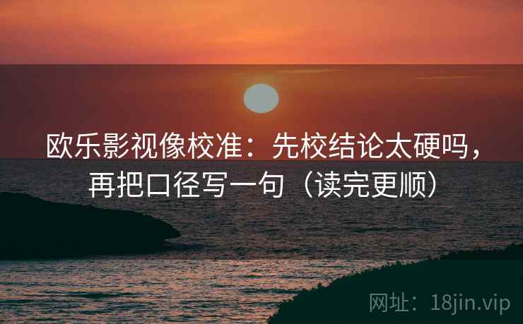 欧乐影视像校准：先校结论太硬吗，再把口径写一句（读完更顺）