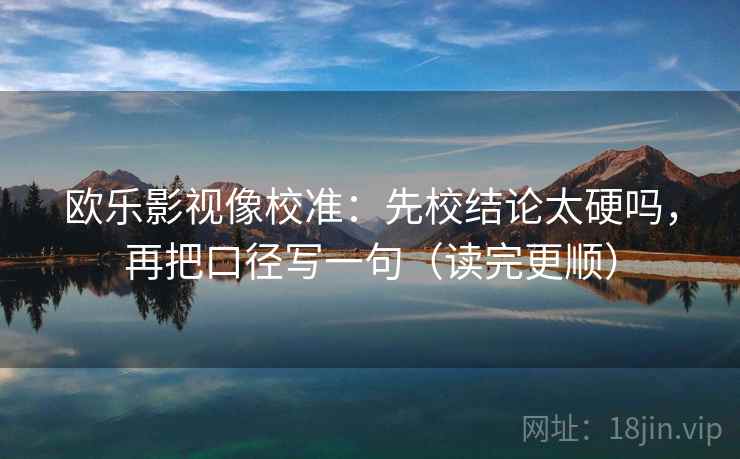 欧乐影视像校准：先校结论太硬吗，再把口径写一句（读完更顺）  第2张
