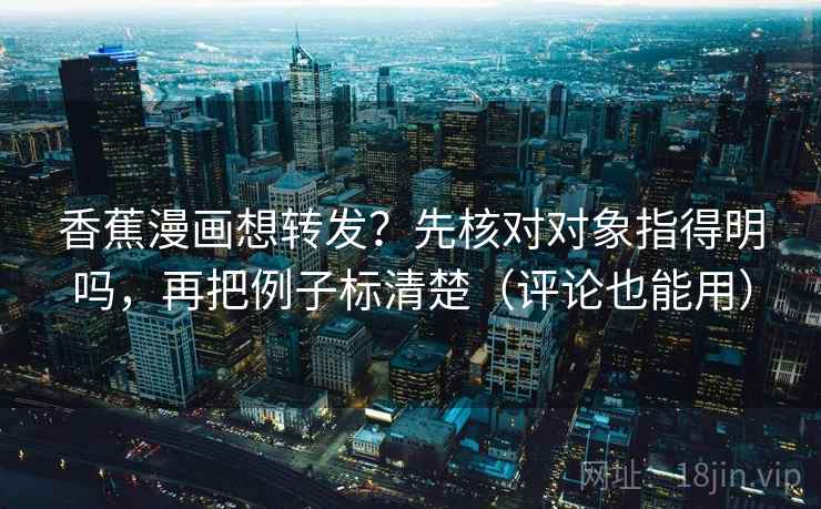 香蕉漫画想转发？先核对对象指得明吗，再把例子标清楚（评论也能用）  第2张