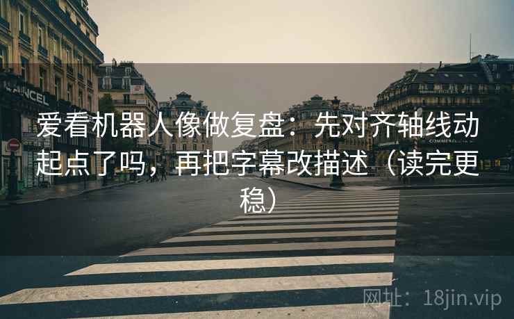 爱看机器人像做复盘：先对齐轴线动起点了吗，再把字幕改描述（读完更稳）  第2张