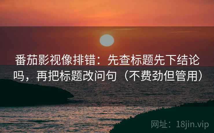 番茄影视像排错：先查标题先下结论吗，再把标题改问句（不费劲但管用）  第2张