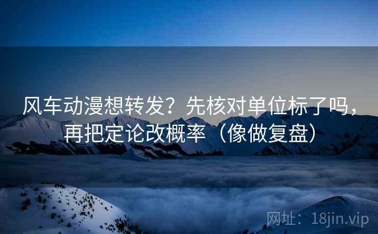 风车动漫想转发？先核对单位标了吗，再把定论改概率（像做复盘）  第2张