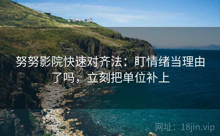 努努影院快速对齐法：盯情绪当理由了吗，立刻把单位补上  第2张