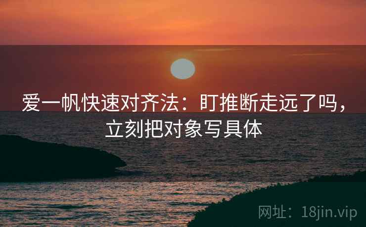 爱一帆快速对齐法：盯推断走远了吗，立刻把对象写具体  第2张