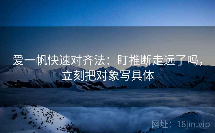 爱一帆快速对齐法：盯推断走远了吗，立刻把对象写具体