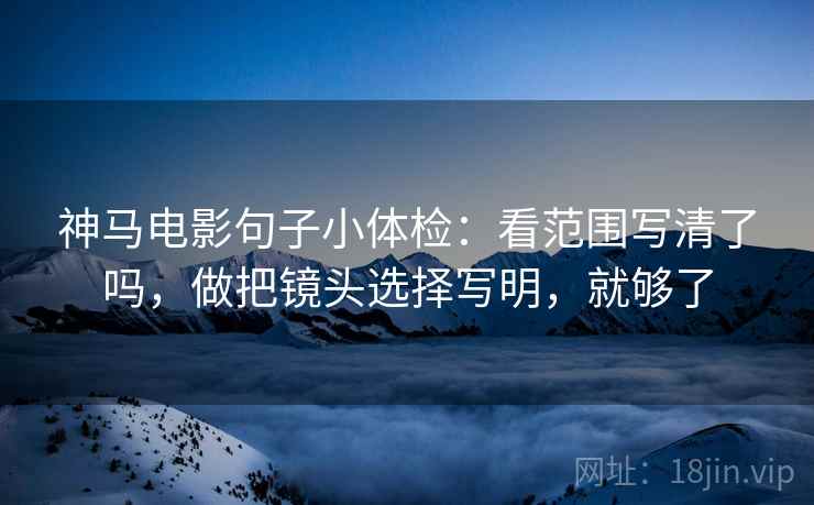 神马电影句子小体检：看范围写清了吗，做把镜头选择写明，就够了  第2张