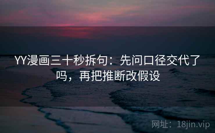 YY漫画三十秒拆句：先问口径交代了吗，再把推断改假设