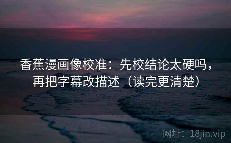 香蕉漫画像校准：先校结论太硬吗，再把字幕改描述（读完更清楚）  第2张