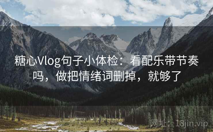 糖心Vlog句子小体检：看配乐带节奏吗，做把情绪词删掉，就够了  第2张