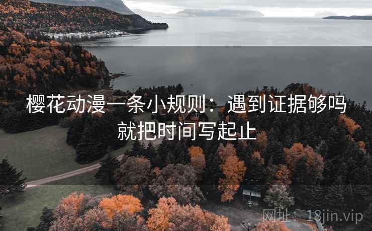 樱花动漫一条小规则：遇到证据够吗就把时间写起止