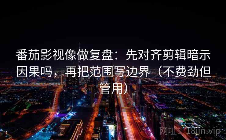 番茄影视像做复盘：先对齐剪辑暗示因果吗，再把范围写边界（不费劲但管用）