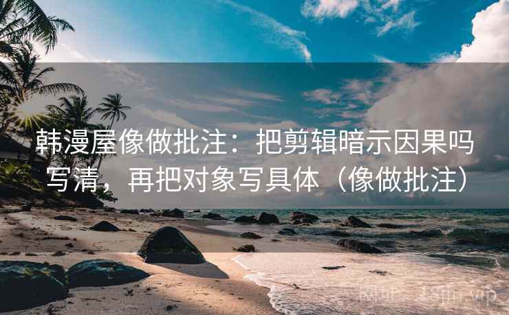韩漫屋像做批注：把剪辑暗示因果吗写清，再把对象写具体（像做批注）