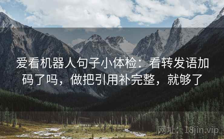爱看机器人句子小体检：看转发语加码了吗，做把引用补完整，就够了
