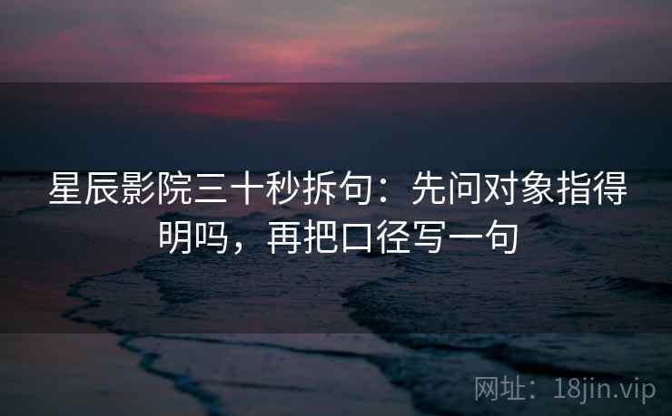 星辰影院三十秒拆句：先问对象指得明吗，再把口径写一句  第2张