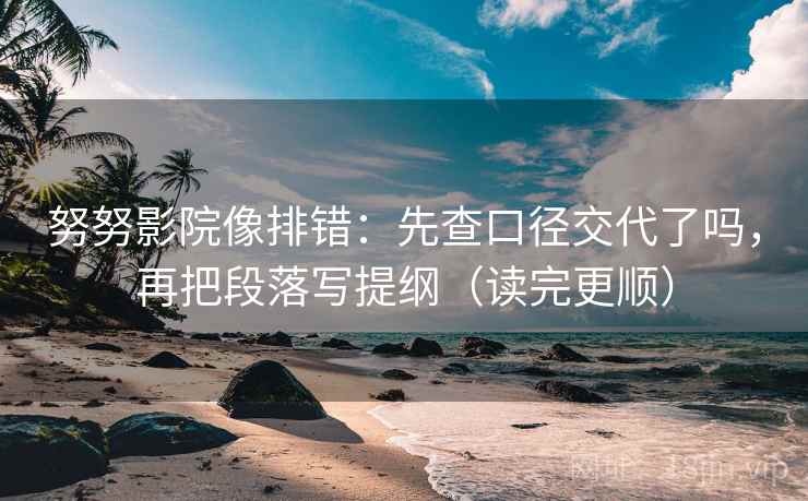 努努影院像排错：先查口径交代了吗，再把段落写提纲（读完更顺）  第2张