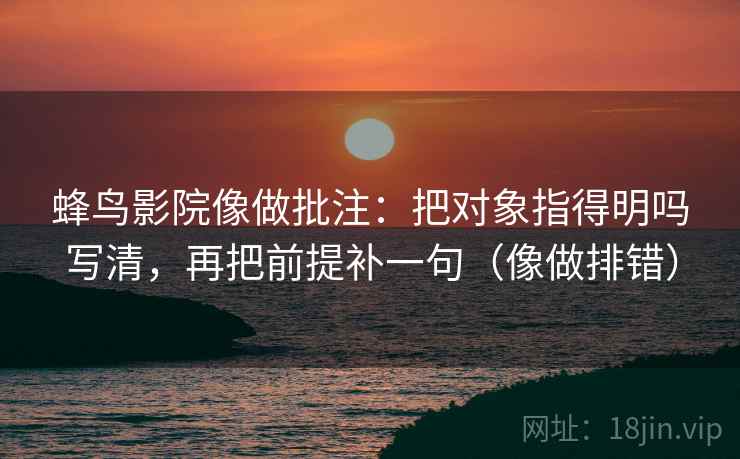 蜂鸟影院像做批注：把对象指得明吗写清，再把前提补一句（像做排错）  第2张