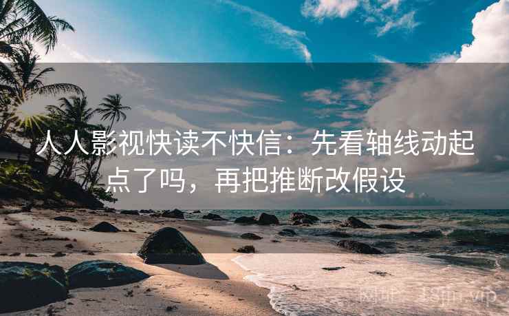 人人影视快读不快信：先看轴线动起点了吗，再把推断改假设