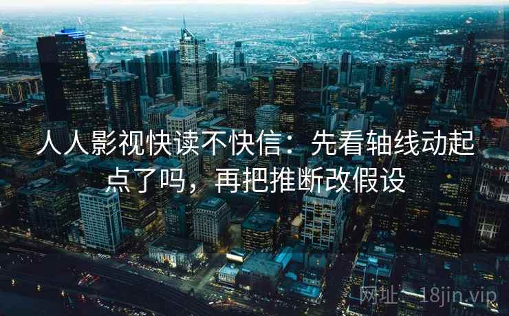 人人影视快读不快信：先看轴线动起点了吗，再把推断改假设  第2张