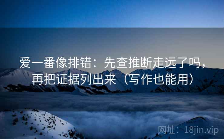 爱一番像排错：先查推断走远了吗，再把证据列出来（写作也能用）  第2张