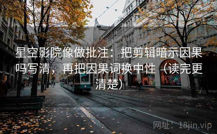 星空影院像做批注：把剪辑暗示因果吗写清，再把因果词换中性（读完更清楚）  第2张