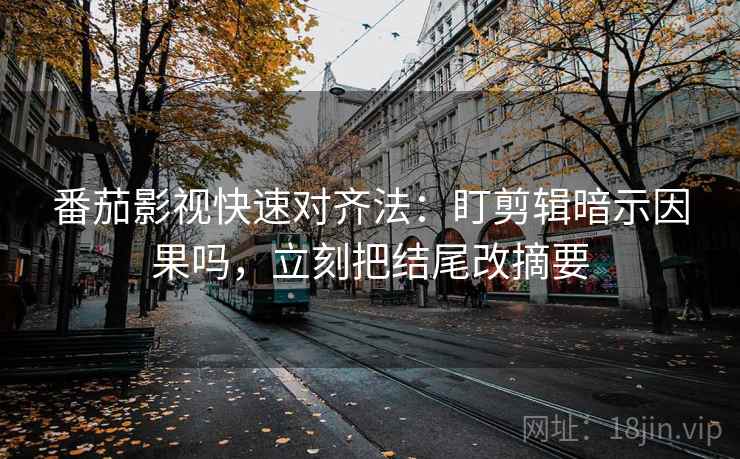番茄影视快速对齐法：盯剪辑暗示因果吗，立刻把结尾改摘要  第2张