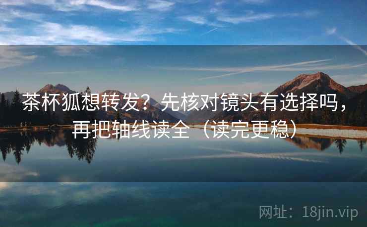 茶杯狐想转发？先核对镜头有选择吗，再把轴线读全（读完更稳）  第2张