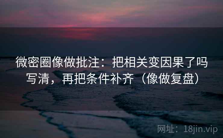 微密圈像做批注：把相关变因果了吗写清，再把条件补齐（像做复盘）