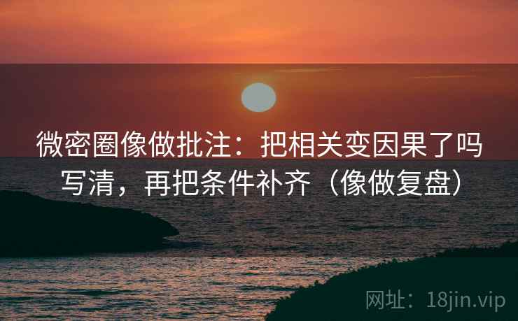 微密圈像做批注：把相关变因果了吗写清，再把条件补齐（像做复盘）  第2张
