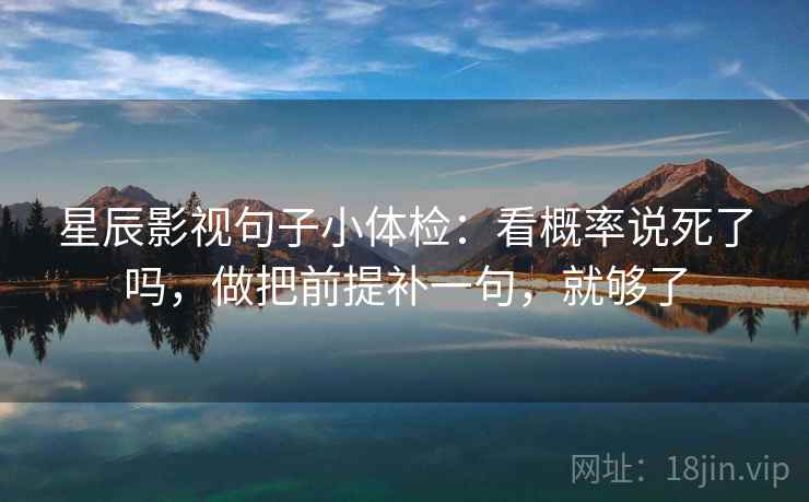 星辰影视句子小体检：看概率说死了吗，做把前提补一句，就够了  第2张