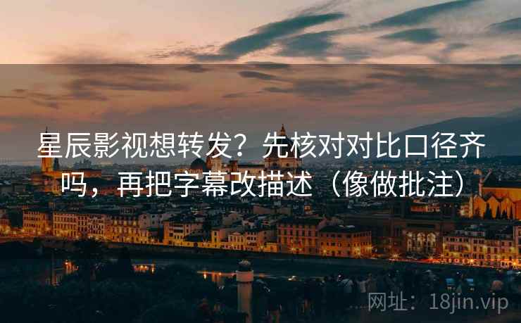 星辰影视想转发？先核对对比口径齐吗，再把字幕改描述（像做批注）