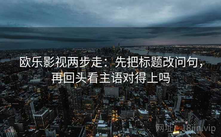欧乐影视两步走：先把标题改问句，再回头看主语对得上吗  第2张