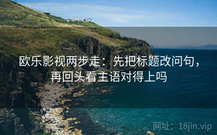 欧乐影视两步走：先把标题改问句，再回头看主语对得上吗
