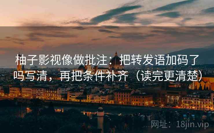 柚子影视像做批注：把转发语加码了吗写清，再把条件补齐（读完更清楚）