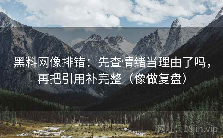 黑料网像排错：先查情绪当理由了吗，再把引用补完整（像做复盘）  第2张