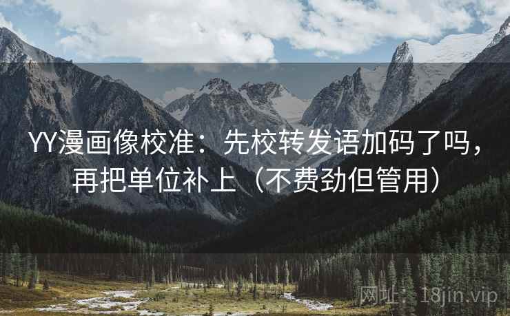 YY漫画像校准：先校转发语加码了吗，再把单位补上（不费劲但管用）