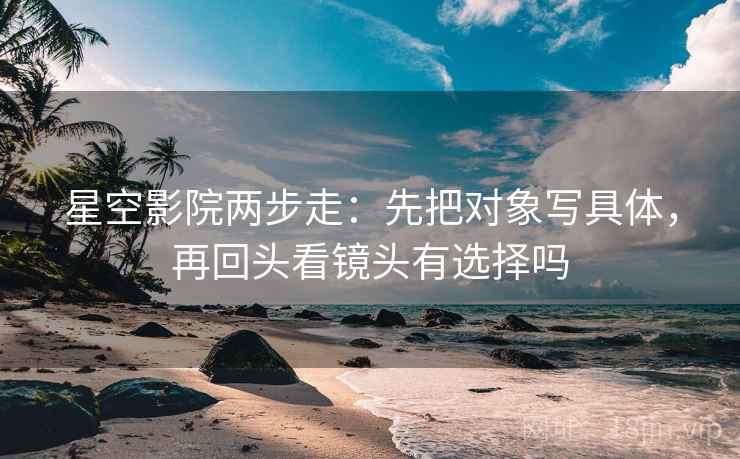 星空影院两步走：先把对象写具体，再回头看镜头有选择吗  第2张