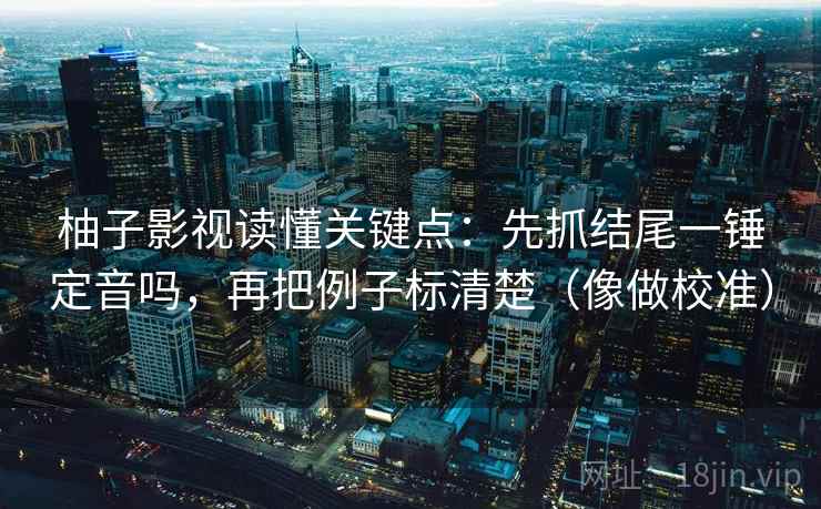 柚子影视读懂关键点：先抓结尾一锤定音吗，再把例子标清楚（像做校准）