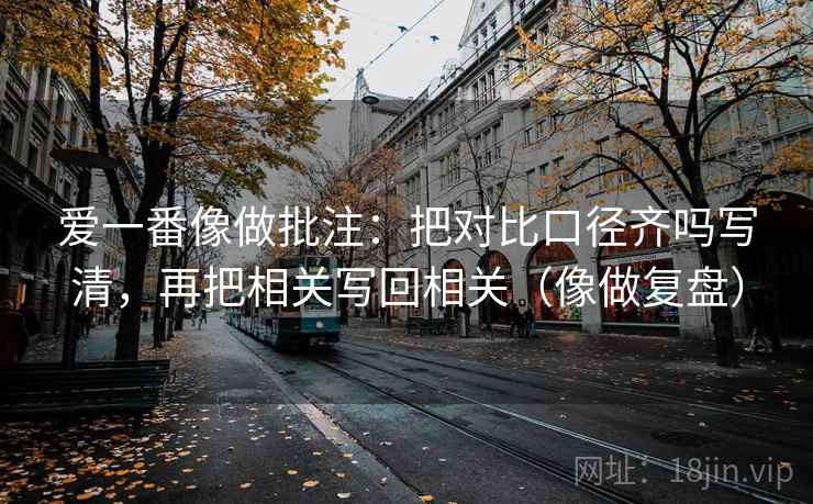 爱一番像做批注：把对比口径齐吗写清，再把相关写回相关（像做复盘）