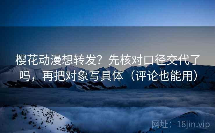 樱花动漫想转发？先核对口径交代了吗，再把对象写具体（评论也能用）  第2张