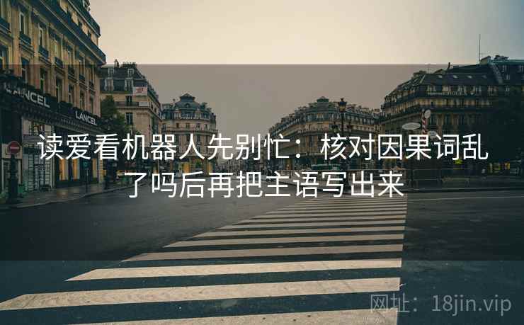 读爱看机器人先别忙：核对因果词乱了吗后再把主语写出来  第2张