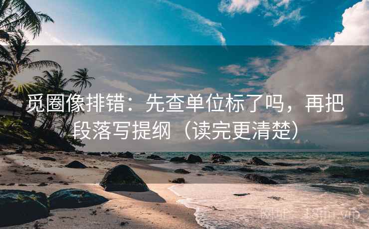 觅圈像排错：先查单位标了吗，再把段落写提纲（读完更清楚）