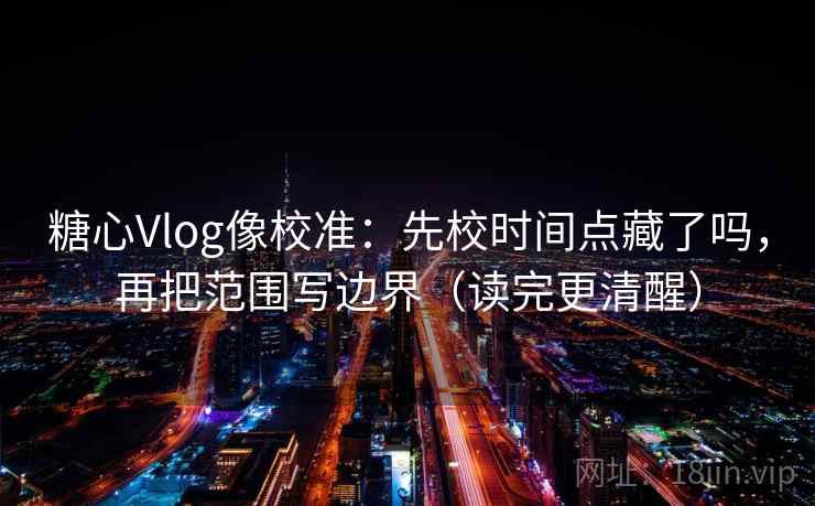 糖心Vlog像校准：先校时间点藏了吗，再把范围写边界（读完更清醒）  第2张
