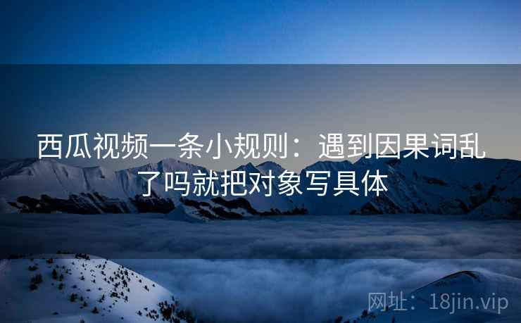 西瓜视频一条小规则：遇到因果词乱了吗就把对象写具体