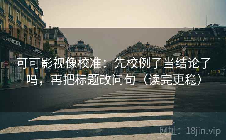 可可影视像校准：先校例子当结论了吗，再把标题改问句（读完更稳）