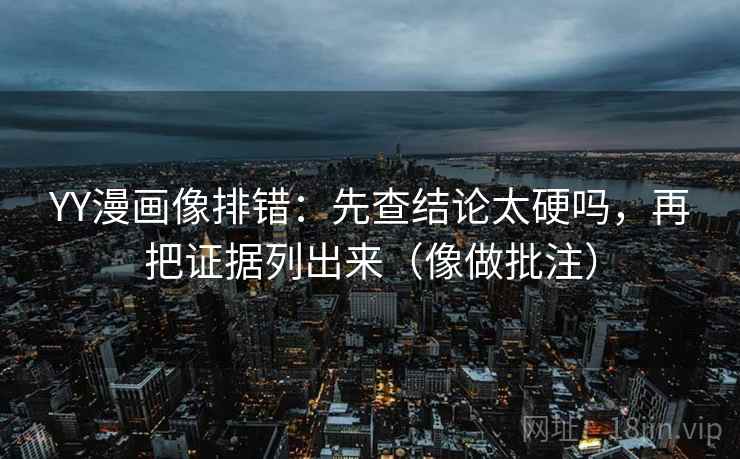 YY漫画像排错：先查结论太硬吗，再把证据列出来（像做批注）